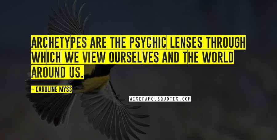 Caroline Myss Quotes: Archetypes are the psychic lenses through which we view ourselves and the world around us.