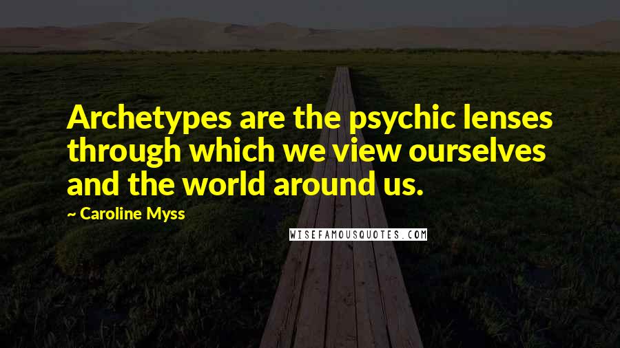 Caroline Myss Quotes: Archetypes are the psychic lenses through which we view ourselves and the world around us.