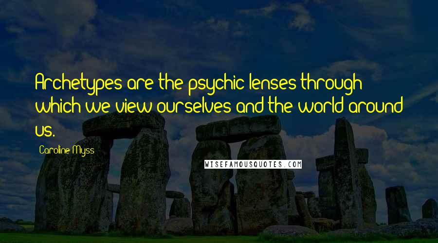 Caroline Myss Quotes: Archetypes are the psychic lenses through which we view ourselves and the world around us.