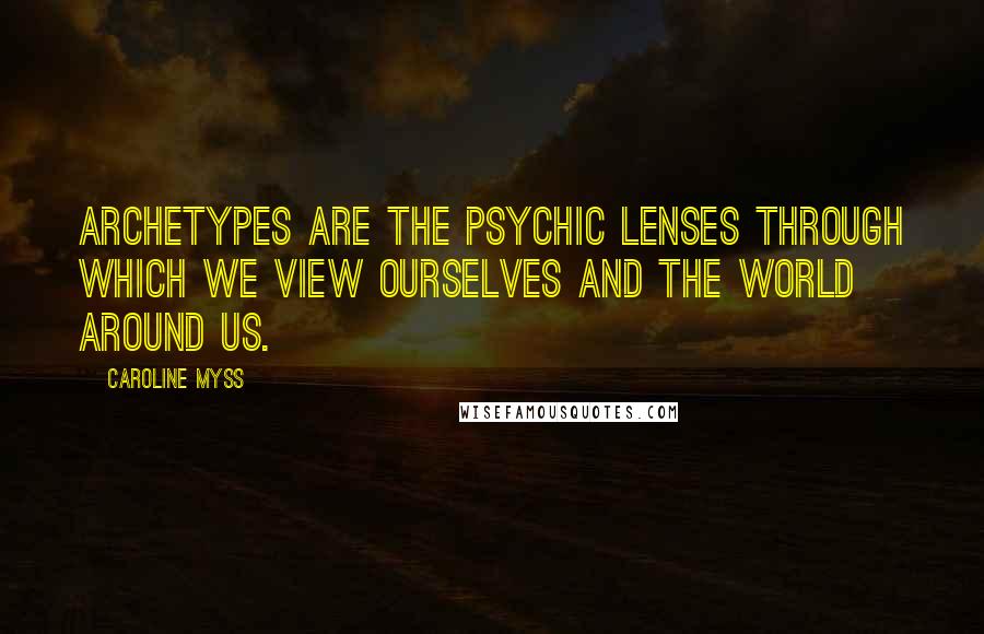 Caroline Myss Quotes: Archetypes are the psychic lenses through which we view ourselves and the world around us.