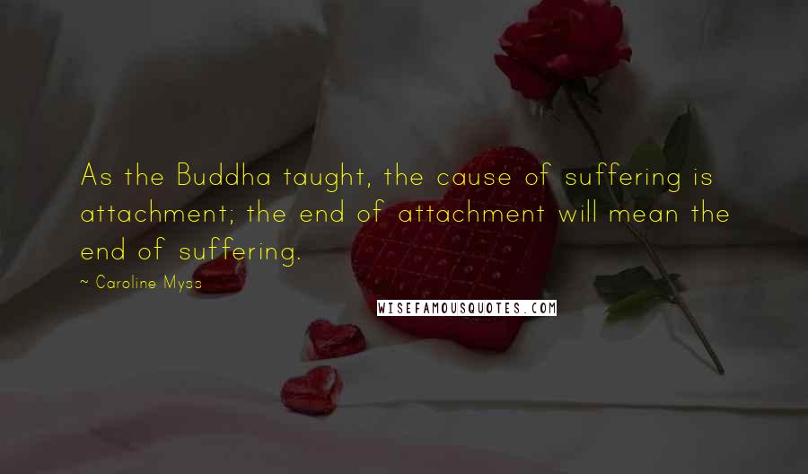 Caroline Myss Quotes: As the Buddha taught, the cause of suffering is attachment; the end of attachment will mean the end of suffering.