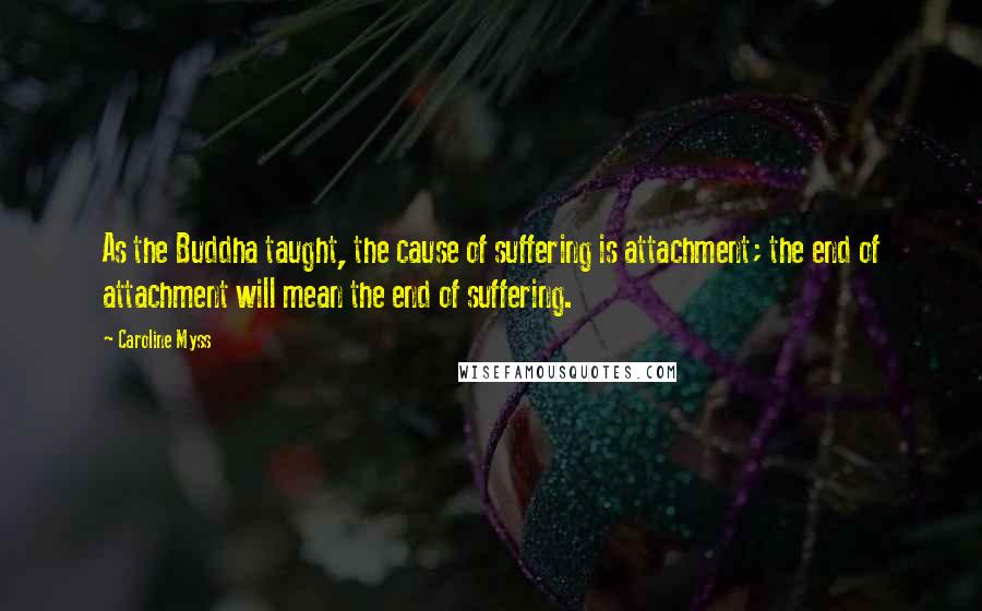 Caroline Myss Quotes: As the Buddha taught, the cause of suffering is attachment; the end of attachment will mean the end of suffering.