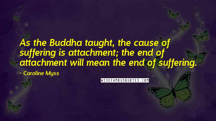 Caroline Myss Quotes: As the Buddha taught, the cause of suffering is attachment; the end of attachment will mean the end of suffering.