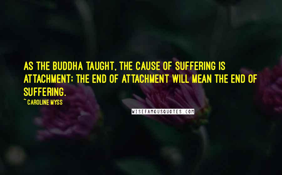 Caroline Myss Quotes: As the Buddha taught, the cause of suffering is attachment; the end of attachment will mean the end of suffering.