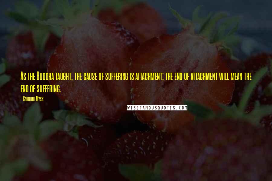 Caroline Myss Quotes: As the Buddha taught, the cause of suffering is attachment; the end of attachment will mean the end of suffering.