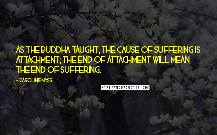 Caroline Myss Quotes: As the Buddha taught, the cause of suffering is attachment; the end of attachment will mean the end of suffering.