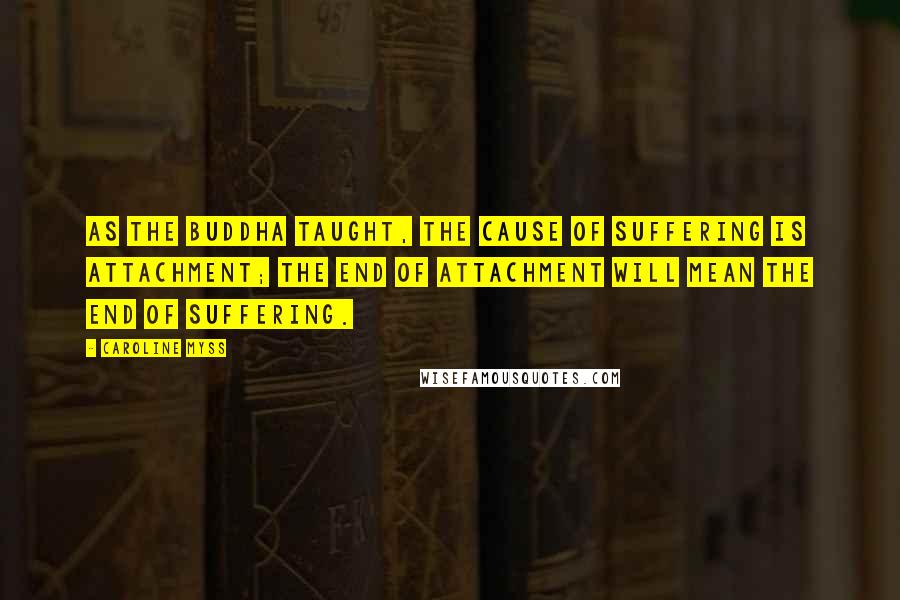 Caroline Myss Quotes: As the Buddha taught, the cause of suffering is attachment; the end of attachment will mean the end of suffering.