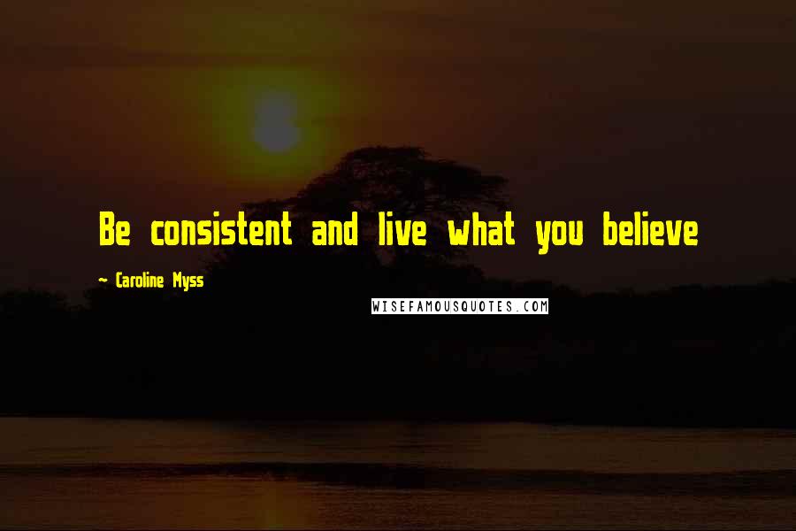 Caroline Myss Quotes: Be consistent and live what you believe