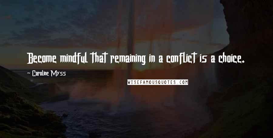 Caroline Myss Quotes: Become mindful that remaining in a conflict is a choice.