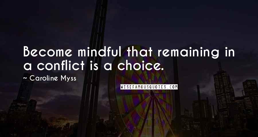 Caroline Myss Quotes: Become mindful that remaining in a conflict is a choice.