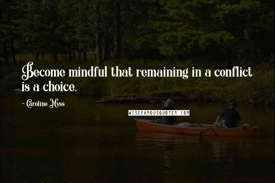 Caroline Myss Quotes: Become mindful that remaining in a conflict is a choice.