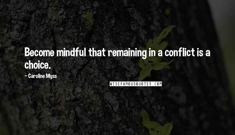 Caroline Myss Quotes: Become mindful that remaining in a conflict is a choice.