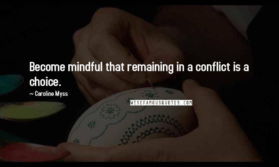 Caroline Myss Quotes: Become mindful that remaining in a conflict is a choice.