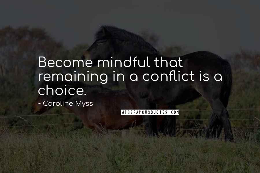 Caroline Myss Quotes: Become mindful that remaining in a conflict is a choice.