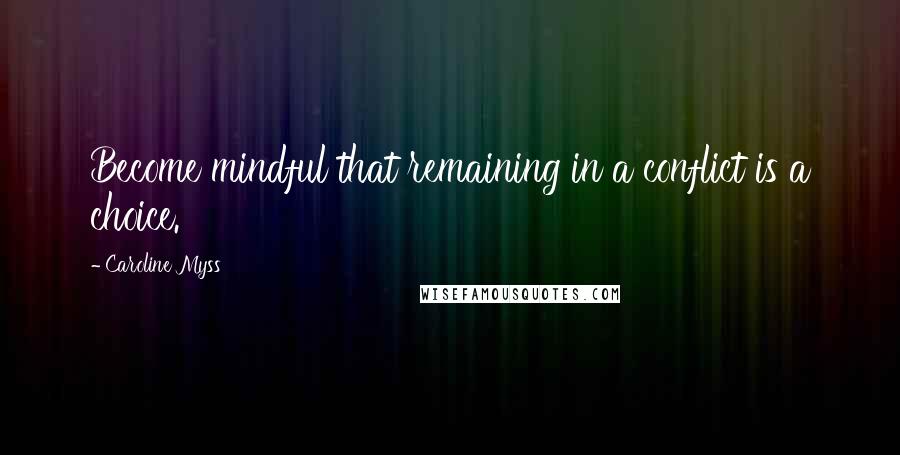 Caroline Myss Quotes: Become mindful that remaining in a conflict is a choice.