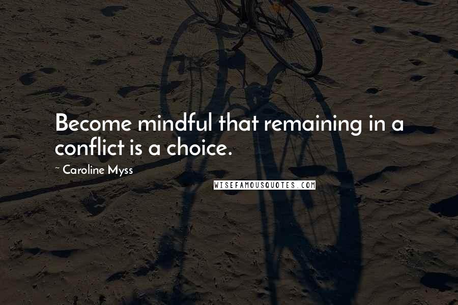 Caroline Myss Quotes: Become mindful that remaining in a conflict is a choice.