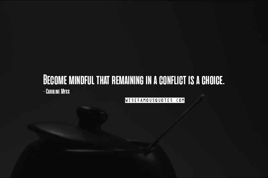 Caroline Myss Quotes: Become mindful that remaining in a conflict is a choice.