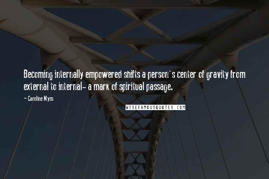 Caroline Myss Quotes: Becoming internally empowered shifts a person's center of gravity from external to internal- a mark of spiritual passage.