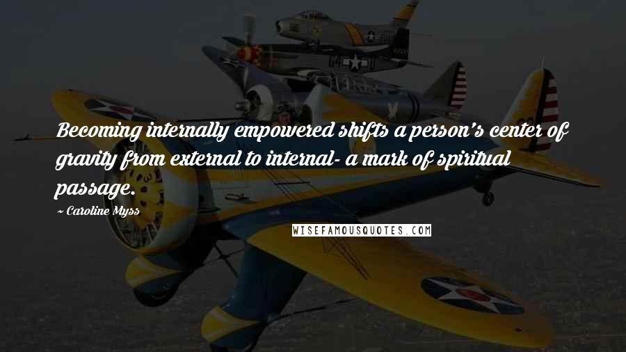 Caroline Myss Quotes: Becoming internally empowered shifts a person's center of gravity from external to internal- a mark of spiritual passage.