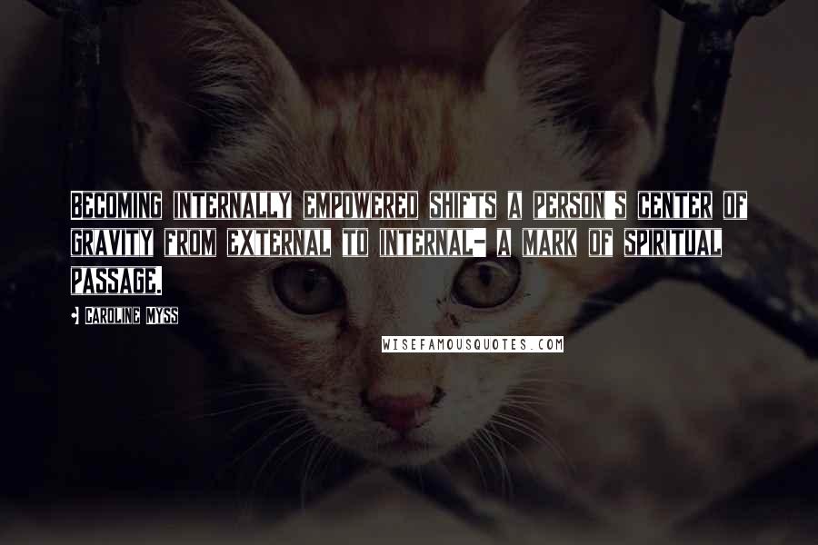 Caroline Myss Quotes: Becoming internally empowered shifts a person's center of gravity from external to internal- a mark of spiritual passage.