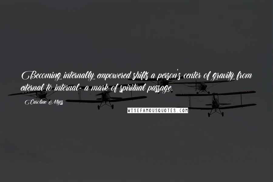 Caroline Myss Quotes: Becoming internally empowered shifts a person's center of gravity from external to internal- a mark of spiritual passage.