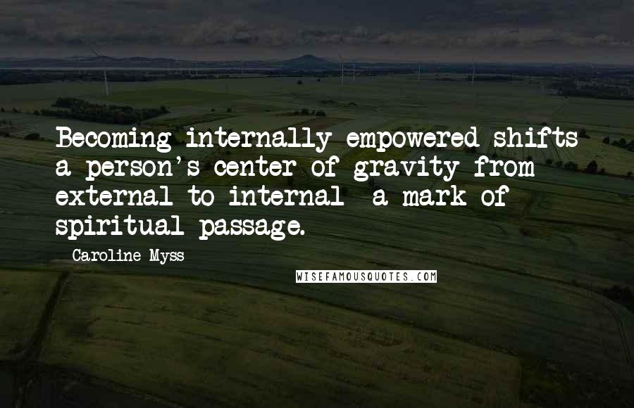 Caroline Myss Quotes: Becoming internally empowered shifts a person's center of gravity from external to internal- a mark of spiritual passage.