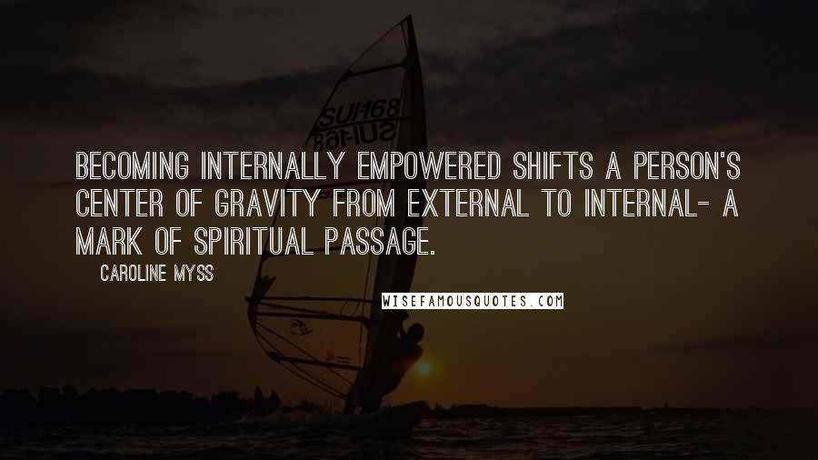 Caroline Myss Quotes: Becoming internally empowered shifts a person's center of gravity from external to internal- a mark of spiritual passage.