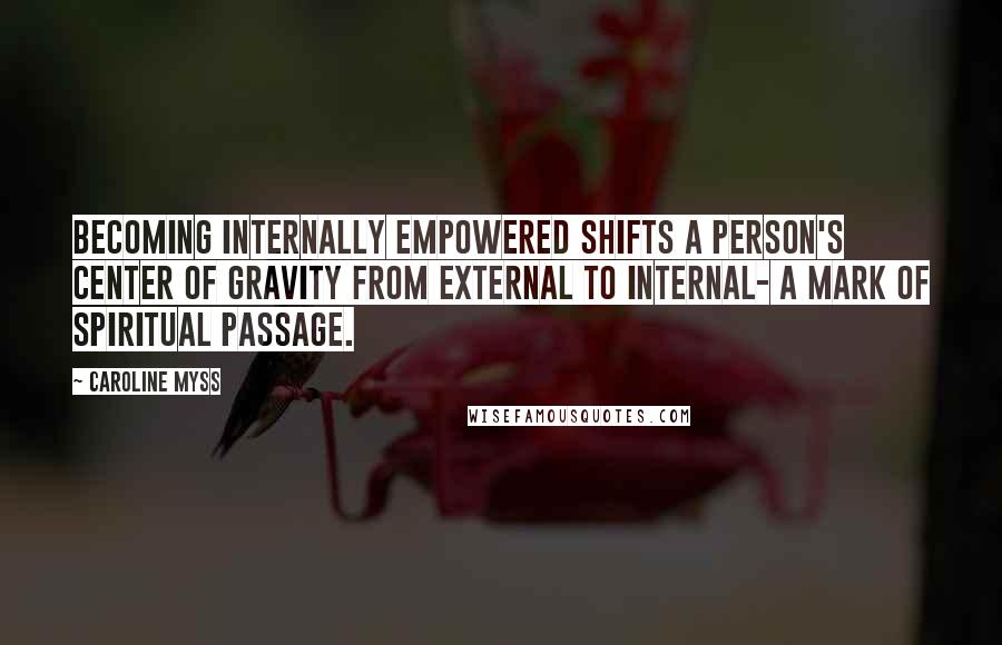 Caroline Myss Quotes: Becoming internally empowered shifts a person's center of gravity from external to internal- a mark of spiritual passage.