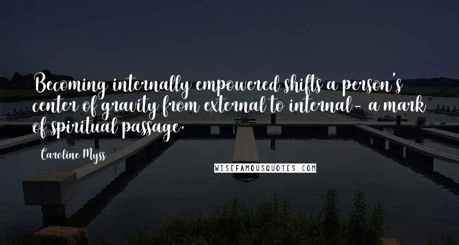 Caroline Myss Quotes: Becoming internally empowered shifts a person's center of gravity from external to internal- a mark of spiritual passage.