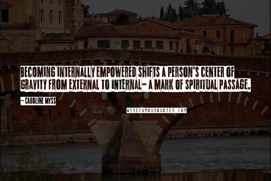 Caroline Myss Quotes: Becoming internally empowered shifts a person's center of gravity from external to internal- a mark of spiritual passage.