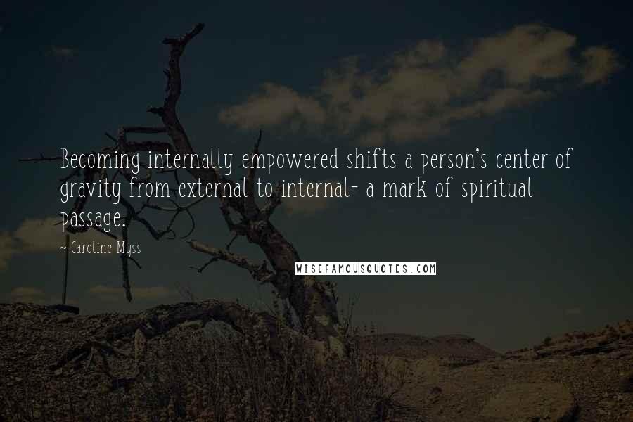 Caroline Myss Quotes: Becoming internally empowered shifts a person's center of gravity from external to internal- a mark of spiritual passage.