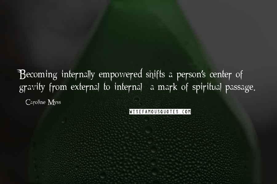 Caroline Myss Quotes: Becoming internally empowered shifts a person's center of gravity from external to internal- a mark of spiritual passage.