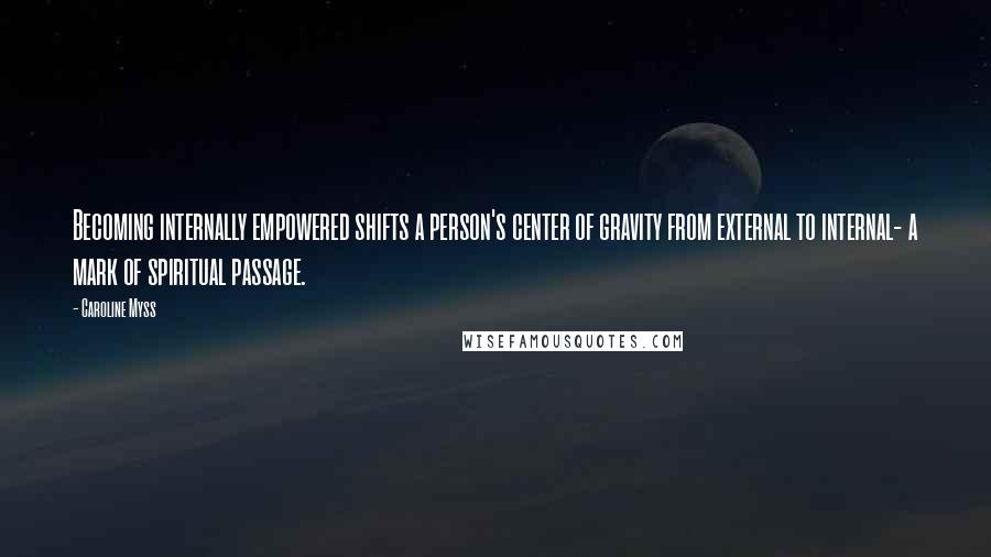 Caroline Myss Quotes: Becoming internally empowered shifts a person's center of gravity from external to internal- a mark of spiritual passage.