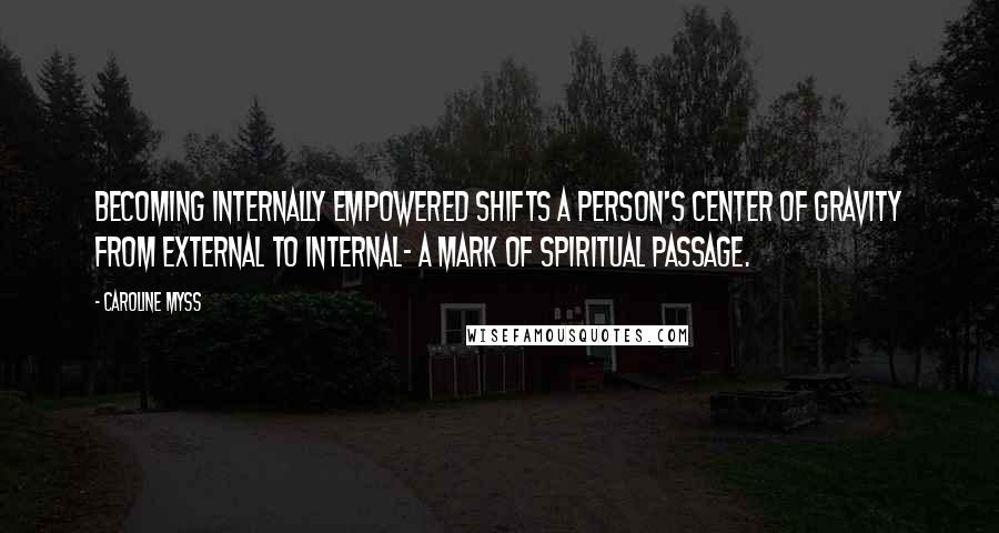 Caroline Myss Quotes: Becoming internally empowered shifts a person's center of gravity from external to internal- a mark of spiritual passage.