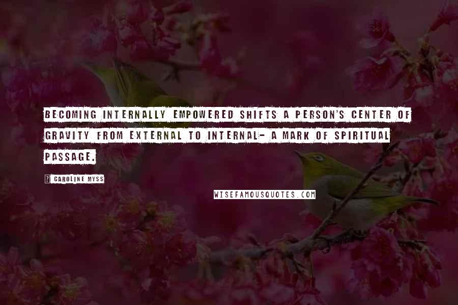 Caroline Myss Quotes: Becoming internally empowered shifts a person's center of gravity from external to internal- a mark of spiritual passage.