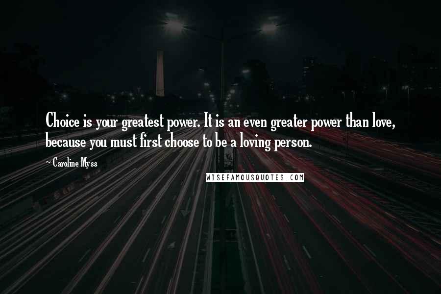 Caroline Myss Quotes: Choice is your greatest power. It is an even greater power than love, because you must first choose to be a loving person.