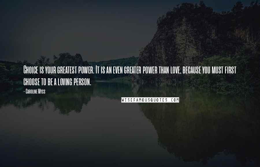 Caroline Myss Quotes: Choice is your greatest power. It is an even greater power than love, because you must first choose to be a loving person.