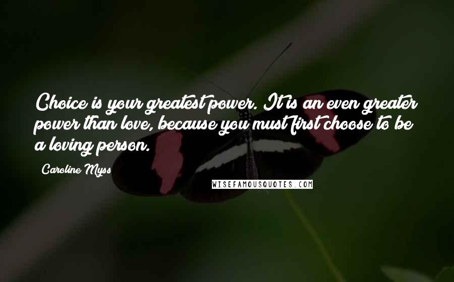 Caroline Myss Quotes: Choice is your greatest power. It is an even greater power than love, because you must first choose to be a loving person.