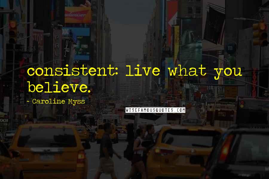 Caroline Myss Quotes: consistent: live what you believe.