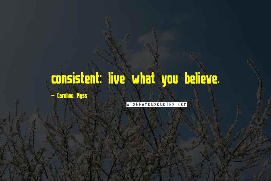 Caroline Myss Quotes: consistent: live what you believe.