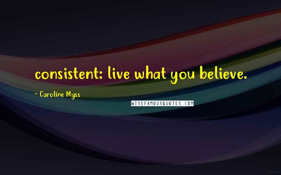 Caroline Myss Quotes: consistent: live what you believe.