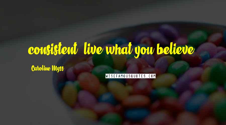 Caroline Myss Quotes: consistent: live what you believe.