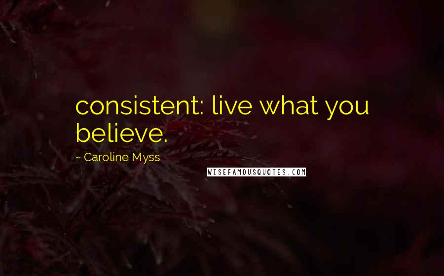 Caroline Myss Quotes: consistent: live what you believe.