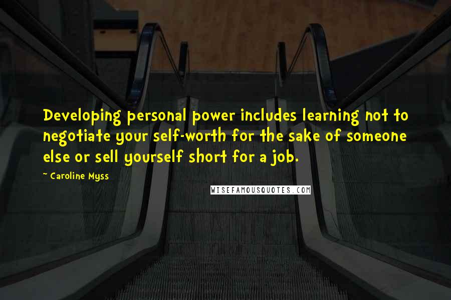 Caroline Myss Quotes: Developing personal power includes learning not to negotiate your self-worth for the sake of someone else or sell yourself short for a job.