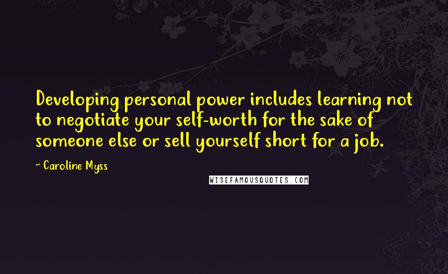 Caroline Myss Quotes: Developing personal power includes learning not to negotiate your self-worth for the sake of someone else or sell yourself short for a job.