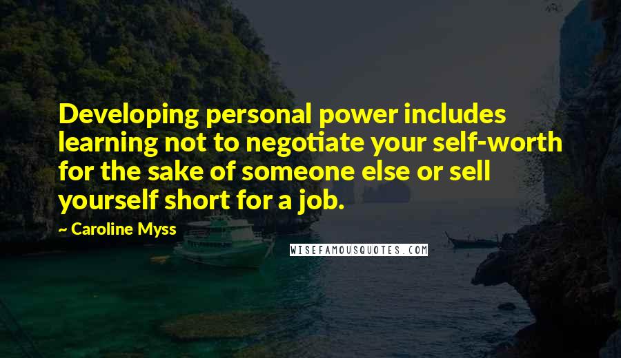 Caroline Myss Quotes: Developing personal power includes learning not to negotiate your self-worth for the sake of someone else or sell yourself short for a job.