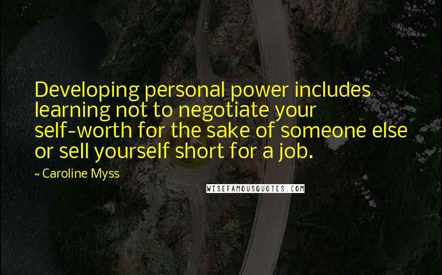 Caroline Myss Quotes: Developing personal power includes learning not to negotiate your self-worth for the sake of someone else or sell yourself short for a job.