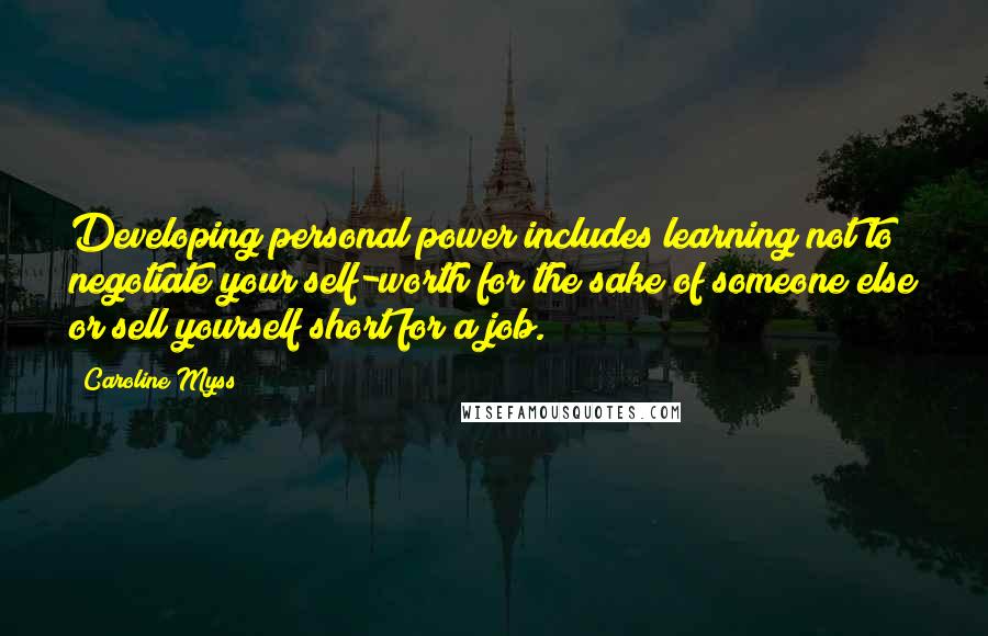 Caroline Myss Quotes: Developing personal power includes learning not to negotiate your self-worth for the sake of someone else or sell yourself short for a job.