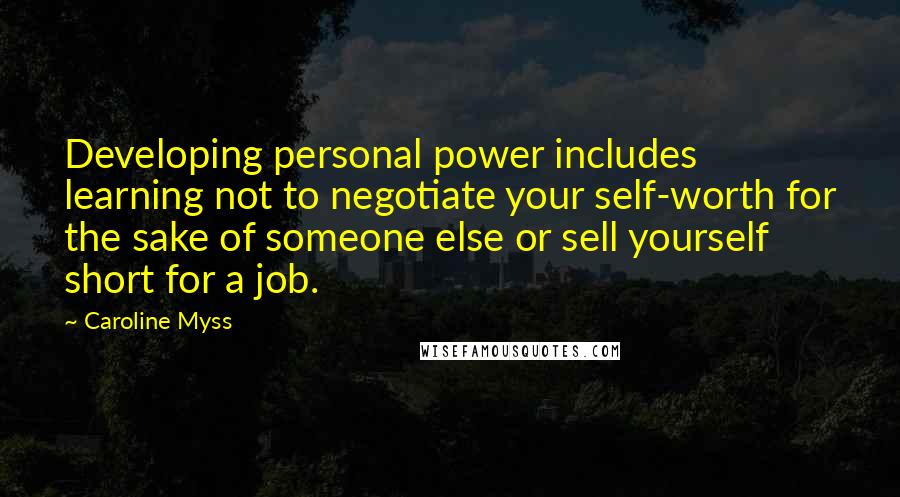 Caroline Myss Quotes: Developing personal power includes learning not to negotiate your self-worth for the sake of someone else or sell yourself short for a job.