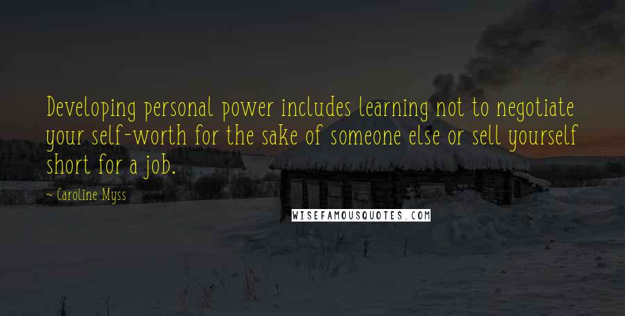 Caroline Myss Quotes: Developing personal power includes learning not to negotiate your self-worth for the sake of someone else or sell yourself short for a job.